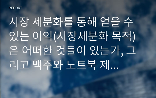 시장 세분화를 통해 얻을 수 있는 이익(시장세분화 목적)은 어떠한 것들이 있는가, 그리고 맥주와 노트북 제품에서 어떻게 시장세분화가 이루어지고 있는가