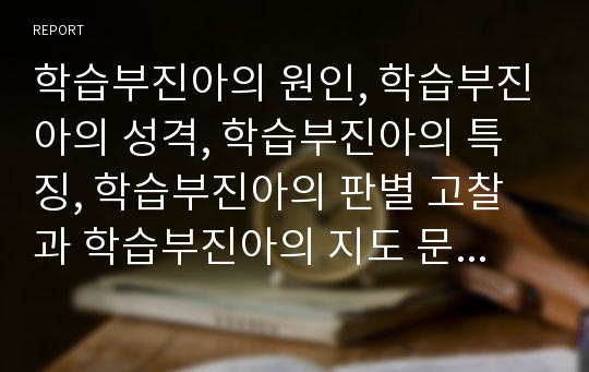 학습부진아의 원인, 학습부진아의 성격, 학습부진아의 특징, 학습부진아의 판별 고찰과 학습부진아의 지도 문제점, 학습부진아의 지도 방법 및 학습부진아의 예방과 치료 그리고 향후 학습부진아의 지도 과제 분석