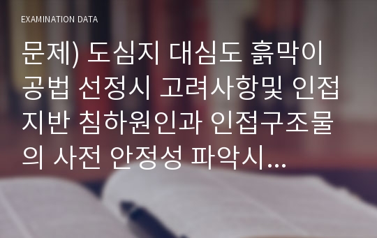 문제) 도심지 대심도 흙막이 공법 선정시 고려사항및 인접지반 침하원인과 인접구조물의 사전 안정성 파악시 고려사항