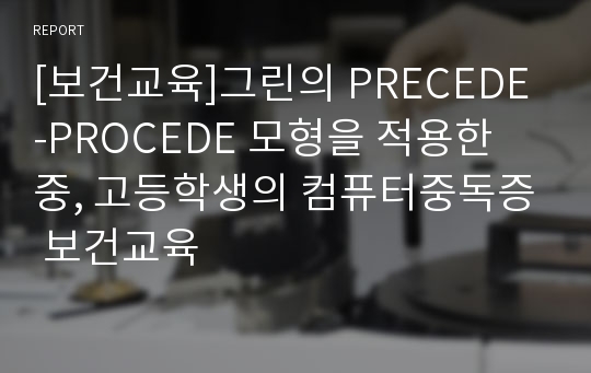 [보건교육]그린의 PRECEDE-PROCEDE 모형을 적용한 중, 고등학생의 컴퓨터중독증 보건교육