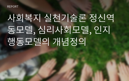 사회복지 실천기술론 정신역동모델, 심리사회모델, 인지행동모델의 개념정의