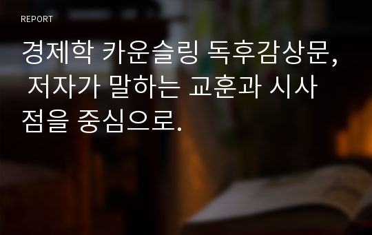 경제학 카운슬링 독후감상문, 저자가 말하는 교훈과 시사점을 중심으로.