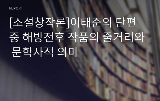 [소설창작론]이태준의 단편 중 해방전후 작품의 줄거리와 문학사적 의미