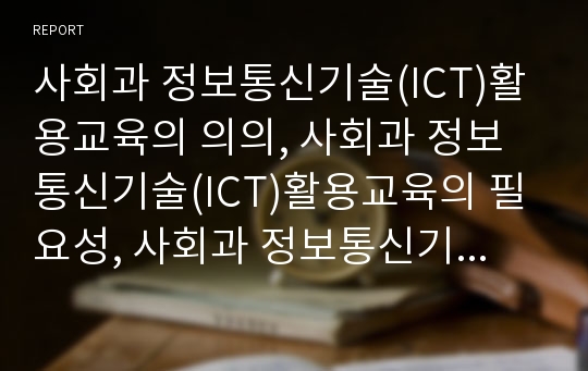 사회과 정보통신기술(ICT)활용교육의 의의, 사회과 정보통신기술(ICT)활용교육의 필요성, 사회과 정보통신기술(ICT)활용교육의 유형과 모형, 사회과 정보통신기술(ICT)활용교육의 교수학습기법과 교수학습전략 분석