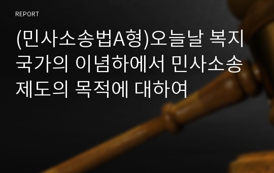 (민사소송법A형)오늘날 복지국가의 이념하에서 민사소송제도의 목적에 대하여