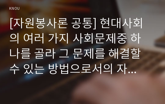 [자원봉사론 공통] 현대사회의 여러 가지 사회문제를 해결하기 위해 자원봉사 활동이 어떤 기능을 할 수 있는지 기술하고 앞으로 어떤 점에 더 유의하여 자원봉사를 활성해 나가야 할지 자신의 견해를 기술해 보십시오.