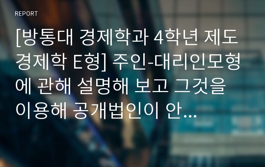 [제도경제학 공통] 주인-대리인모형에 관해 설명해 보고 그것을 이용해 공개법인이 안고 있는 약점을 분석해 보라.