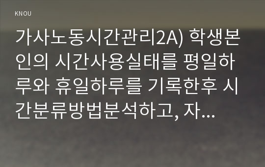 가사노동시간관리2B) 학생본인의시간사용실태를 1주일간기록한후 시간분류방법에 따라 분석하고 자신의 생활목표를장단기로구분하여 제시한 후 일주일간의시간계획표작성0K