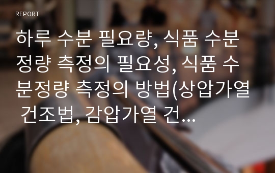 하루 수분 필요량, 식품 수분정량 측정의 필요성, 식품 수분정량 측정의 방법(상압가열 건조법, 감압가열 건조법), 식품 회분정량 측정의 방법(자제용기 회화법, 알루미늄호일컵 회화법), 식품 수분정량의 개별측정