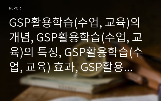 GSP활용학습(수업, 교육)의 개념, GSP활용학습(수업, 교육)의 특징, GSP활용학습(수업, 교육) 효과, GSP활용학습(수업, 교육) 적용가능단원, GSP활용학습(수업, 교육) 자료제작, GSP활용학습(수업, 교육)의 유의사항