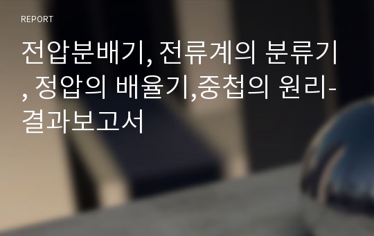 전압분배기, 전류계의 분류기, 정압의 배율기,중첩의 원리-결과보고서