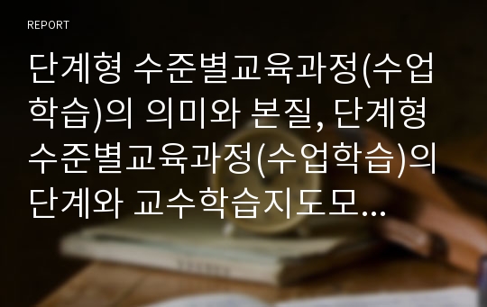 단계형 수준별교육과정(수업학습)의 의미와 본질, 단계형 수준별교육과정(수업학습)의 단계와 교수학습지도모형, 단계형 수준별교육과정(수업학습)의 단계진급, 단계형 수준별교육과정(수업학습)의 제고 방안 분석