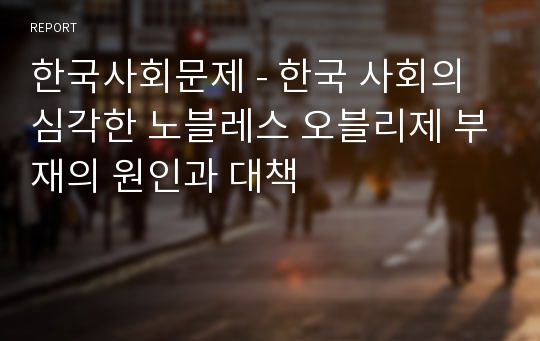 한국사회문제 - 한국 사회의 심각한 노블레스 오블리제 부재의 원인과 대책