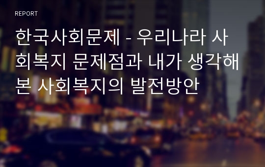 한국사회문제 - 우리나라 사회복지 문제점과 내가 생각해본 사회복지의 발전방안