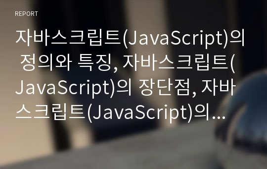 자바스크립트(JavaScript)의 정의와 특징, 자바스크립트(JavaScript)의 장단점, 자바스크립트(JavaScript)의 구성, 자바스크립트(JavaScript)의 사용언어, 자바스크립트(JavaScript)와 자바(Java)의 비교 분석