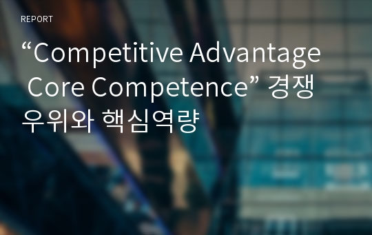 “Competitive Advantage Core Competence” 경쟁우위와 핵심역량