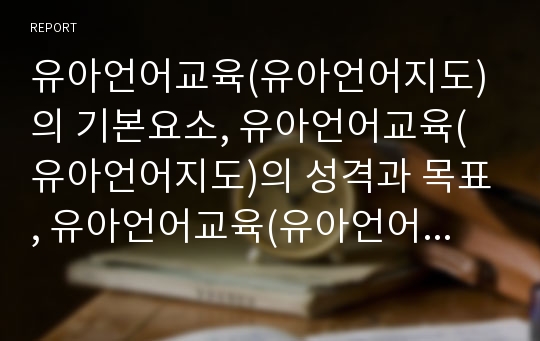 유아언어교육(유아언어지도)의 기본요소, 유아언어교육(유아언어지도)의 성격과 목표, 유아언어교육(유아언어지도)의 언어처리과정, 유아언어교육(유아언어지도)의 실제, 유아언어교육(유아언어지도) 관련 제언 고찰