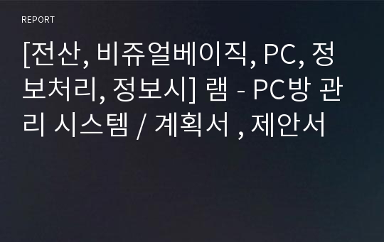 [전산, 비쥬얼베이직, PC, 정보처리, 정보시] 램 - PC방 관리 시스템 / 계획서 , 제안서