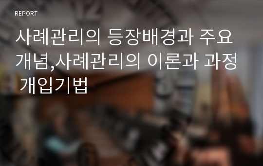 사례관리의 등장배경과 주요개념,사례관리의 이론과 과정 개입기법