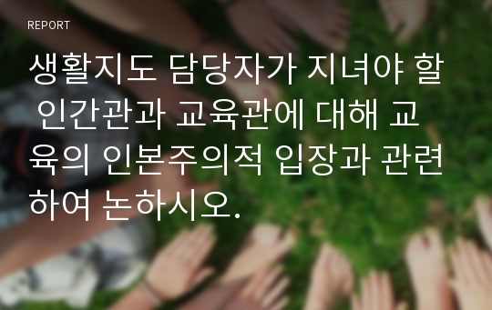 생활지도 담당자가 지녀야 할 인간관과 교육관에 대해 교육의 인본주의적 입장과 관련하여 논하시오.