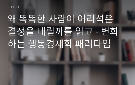 왜 똑똑한 사람이 어리석은 결정을 내릴까를 읽고 - 변화하는 행동경제학 패러다임