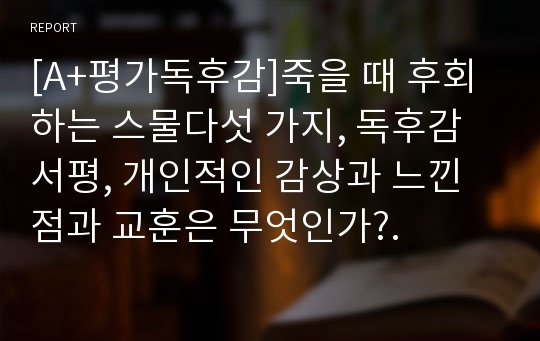 [A+평가독후감]죽을 때 후회하는 스물다섯 가지, 독후감 서평, 개인적인 감상과 느낀 점과 교훈은 무엇인가?.