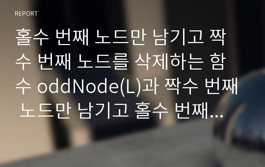 홀수 번째 노드만 남기고 짝수 번째 노드를 삭제하는 함수 oddNode(L)과 짝수 번째 노드만 남기고 홀수 번째 노드를 삭제하는 함수 evenNode(L)을 ADL로 작성하라