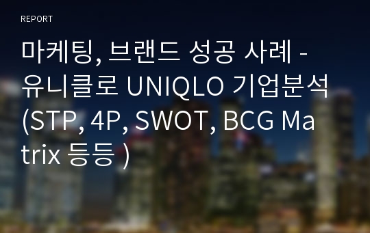 마케팅, 브랜드 성공 사례 - 유니클로 UNIQLO 기업분석 (STP, 4P, SWOT, BCG Matrix 등등 )