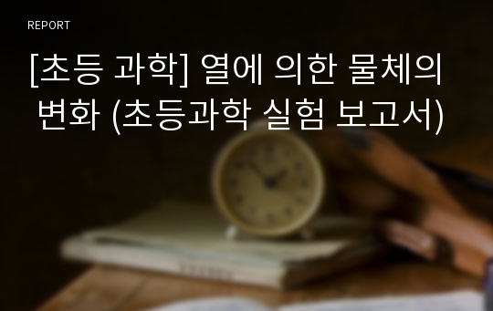 [초등 과학] 열에 의한 물체의 변화 (초등과학 실험 보고서)