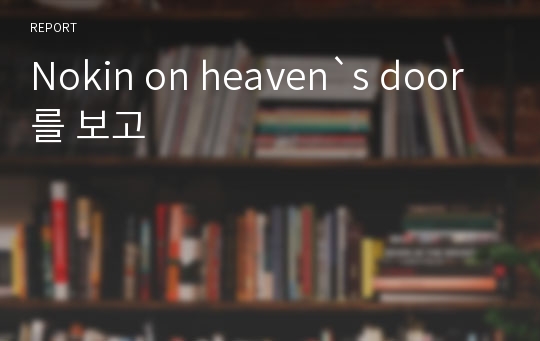 Nokin on heaven`s door를 보고