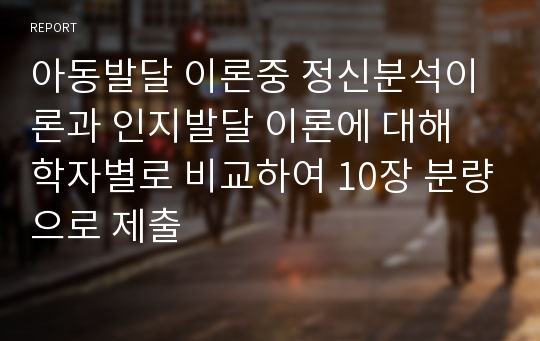 아동발달 이론중 정신분석이론과 인지발달 이론에 대해 학자별로 비교하여 10장 분량으로 제출