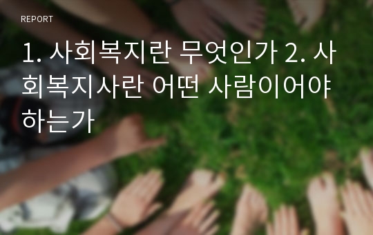 1. 사회복지란 무엇인가 2. 사회복지사란 어떤 사람이어야 하는가