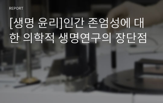 [생명 윤리]인간 존엄성에 대한 의학적 생명연구의 장단점