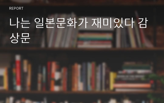 나는 일본문화가 재미있다 감상문