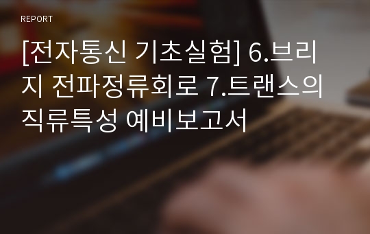 [전자통신 기초실험] 6.브리지 전파정류회로 7.트랜스의 직류특성 예비보고서