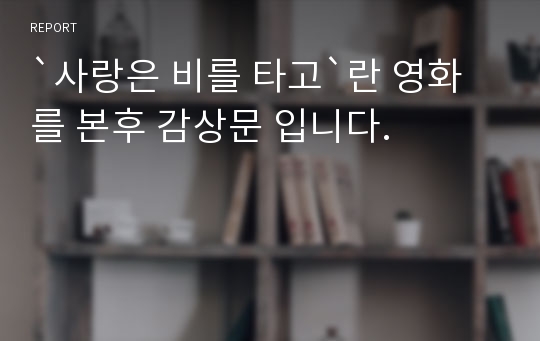 `사랑은 비를 타고`란 영화를 본후 감상문 입니다.