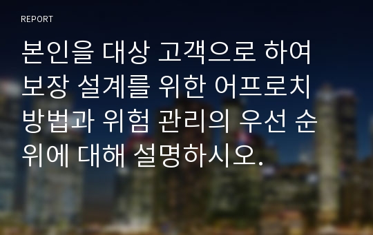 본인을 대상 고객으로 하여 보장 설계를 위한 어프로치 방법과 위험 관리의 우선 순위에 대해 설명하시오.