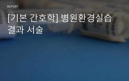 [기본 간호학] 병원환경실습 결과 서술