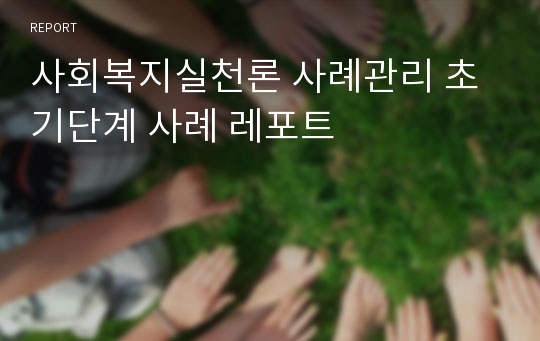 사회복지실천론 사례관리 초기단계 사례 레포트