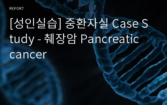 [성인실습] 중환자실 Case Study - 췌장암 Pancreatic cancer