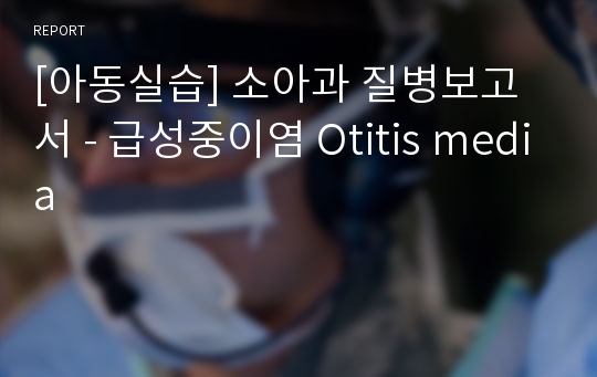 [아동실습] 소아과 질병보고서 - 급성중이염 Otitis media