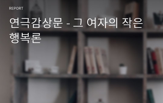 연극감상문 - 그 여자의 작은 행복론