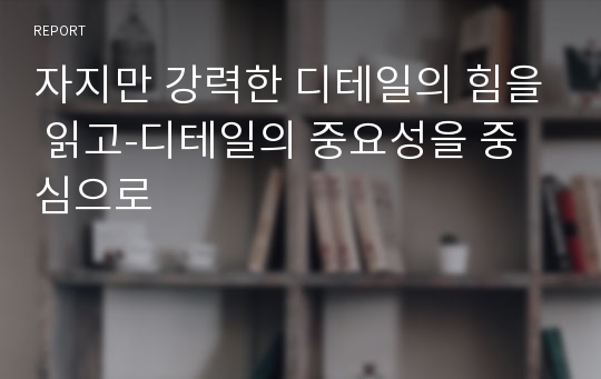 자지만 강력한 디테일의 힘을 읽고-디테일의 중요성을 중심으로