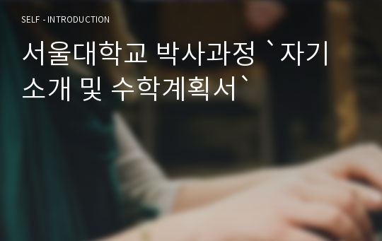 서울대학교 박사과정 `자기소개 및 수학계획서`