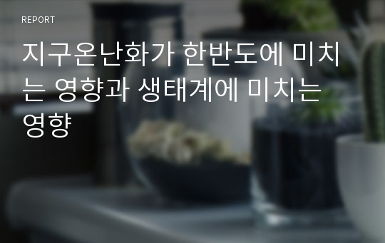 지구온난화가 한반도에 미치는 영향과 생태계에 미치는 영향