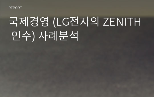 국제경영 (LG전자의 ZENITH 인수) 사례분석