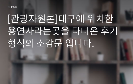 [관광자원론]대구에 위치한 용연사라는곳을 다녀온 후기 형식의 소감문 입니다.