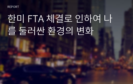 한미 FTA 체결로 인하여 나를 둘러싼 환경의 변화