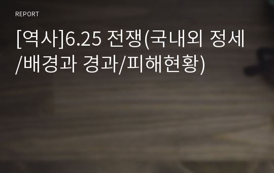 [역사]6.25 전쟁(국내외 정세/배경과 경과/피해현황)