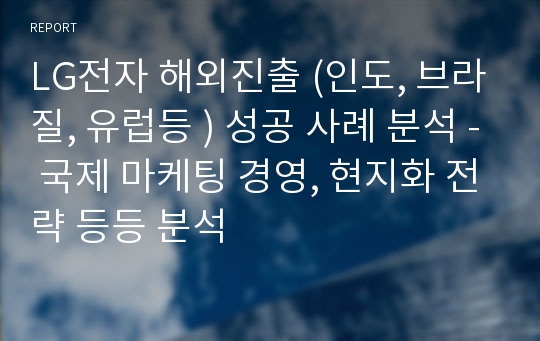 LG전자 해외진출 (인도, 브라질, 유럽등 ) 성공 사례 분석 - 국제 마케팅 경영, 현지화 전략 등등 분석